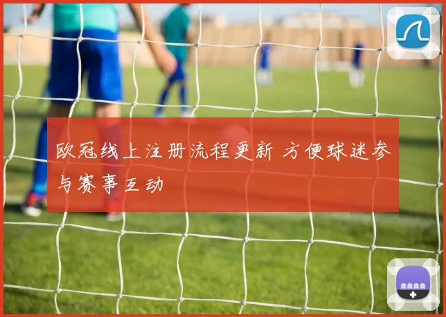 欧冠线上注册流程更新 方便球迷参与赛事互动
