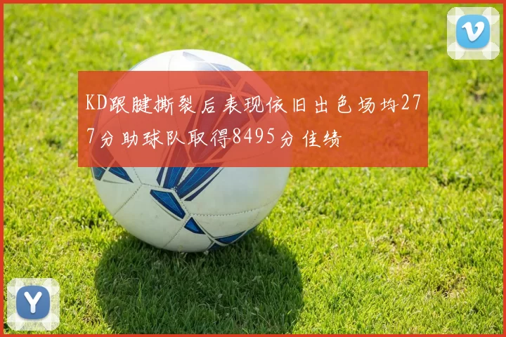 KD跟腱撕裂后表现依旧出色场均277分助球队取得8495分佳绩