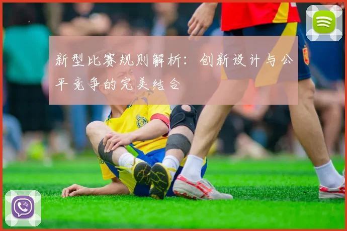 新型比赛规则解析:创新设计与公平竞争的完美结合