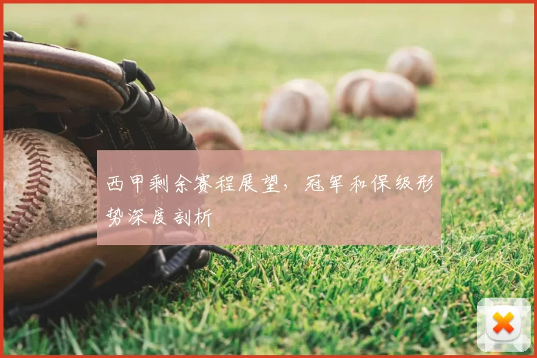 西甲剩余赛程展望,冠军和保级形势深度剖析