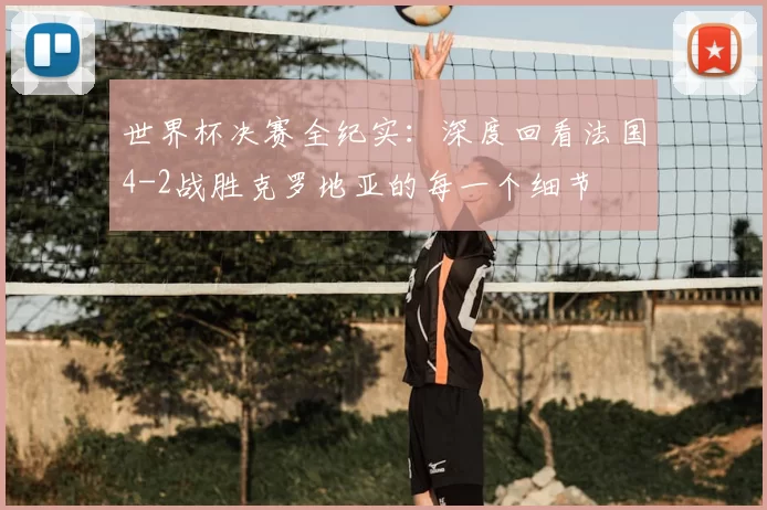 世界杯决赛全纪实：深度回看法国4-2战胜克罗地亚的每一个细节
