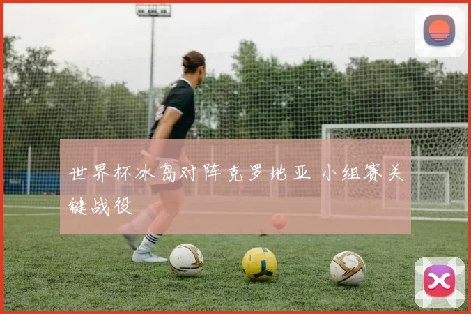 世界杯冰岛对阵克罗地亚 小组赛关键战役