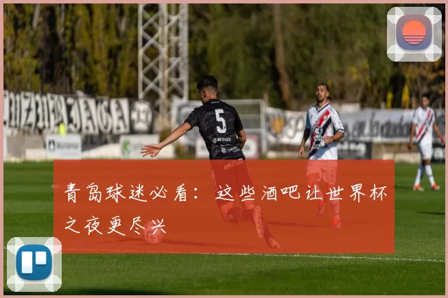 青岛球迷必看:这些酒吧让世界杯之夜更尽兴