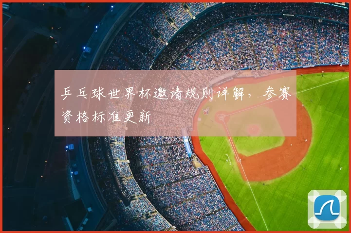 乒乓球世界杯邀请规则详解,参赛资格标准更新