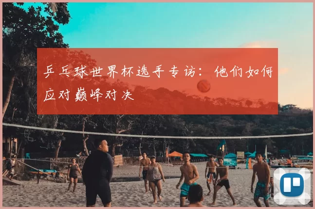 乒乓球世界杯选手专访：他们如何应对巅峰对决