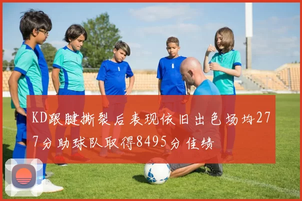 KD跟腱撕裂后表现依旧出色场均277分助球队取得8495分佳绩