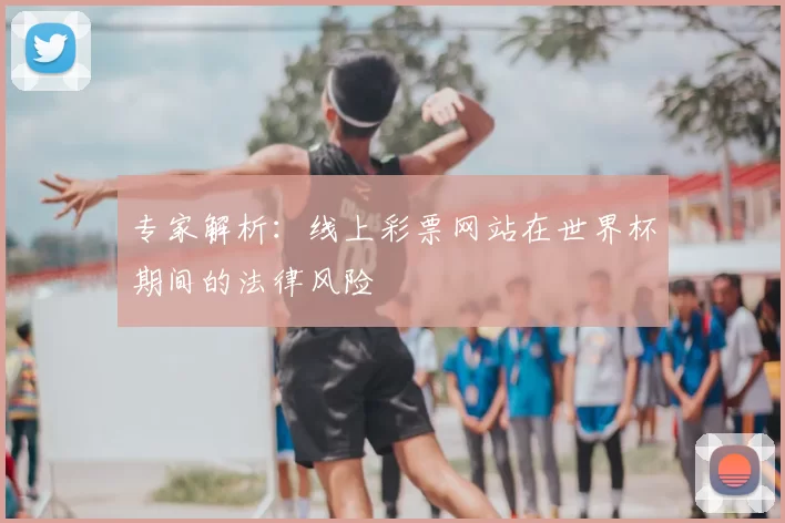 专家解析:线上彩票网站在世界杯期间的法律风险