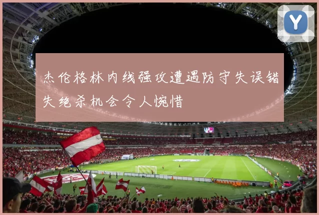 杰伦格林内线强攻遭遇防守失误错失绝杀机会令人惋惜