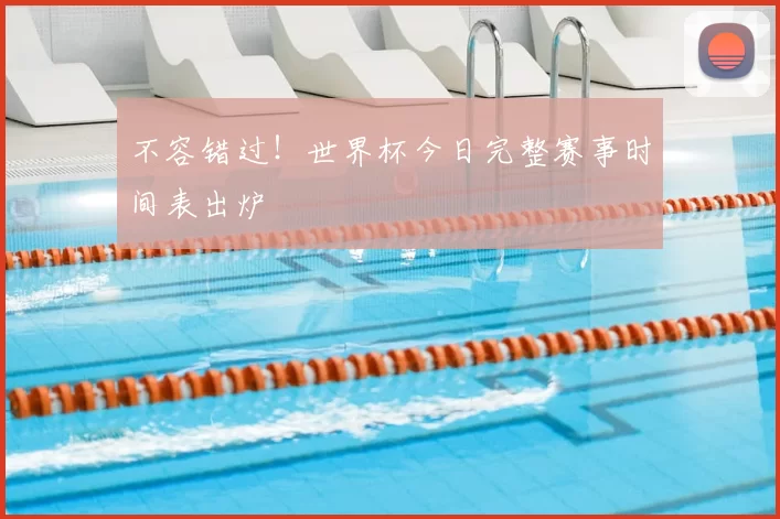 不容错过!世界杯今日完整赛事时间表出炉