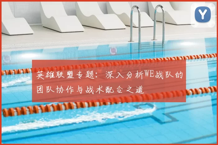 英雄联盟专题:深入分析WE战队的团队协作与战术配合之道