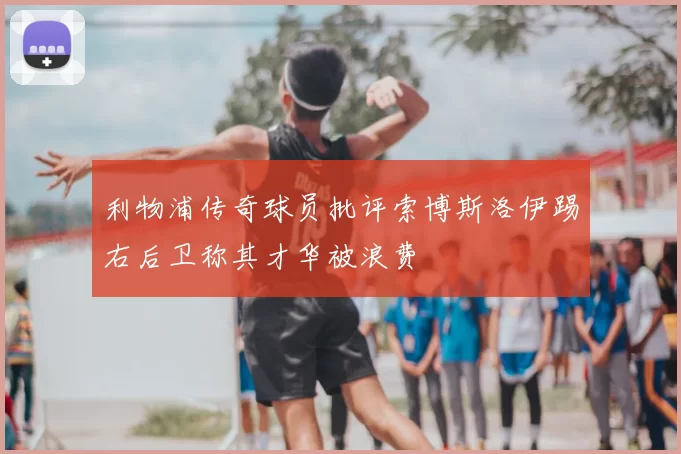 利物浦传奇球员批评索博斯洛伊踢右后卫称其才华被浪费