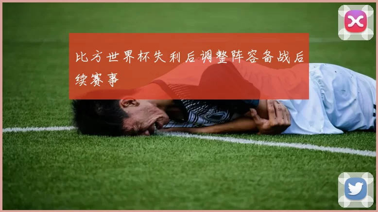 比方世界杯失利后调整阵容备战后续赛事