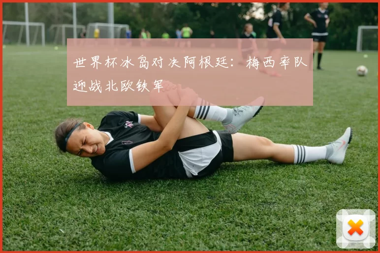 世界杯冰岛对决阿根廷：梅西率队迎战北欧铁军