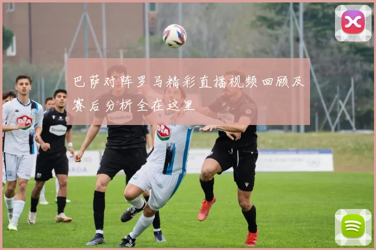 巴萨对阵罗马精彩直播视频回顾及赛后分析全在这里