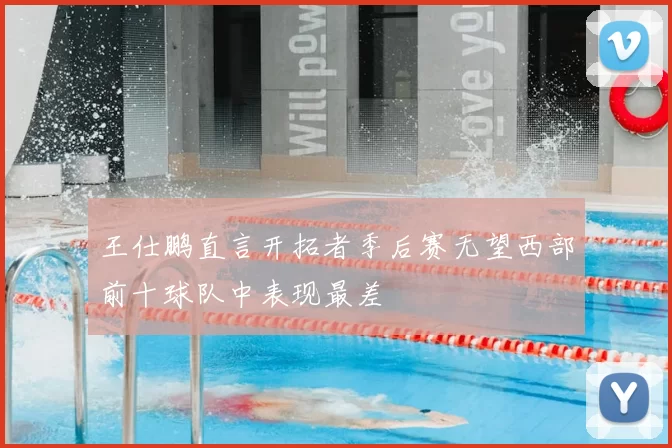 王仕鹏直言开拓者季后赛无望西部前十球队中表现最差