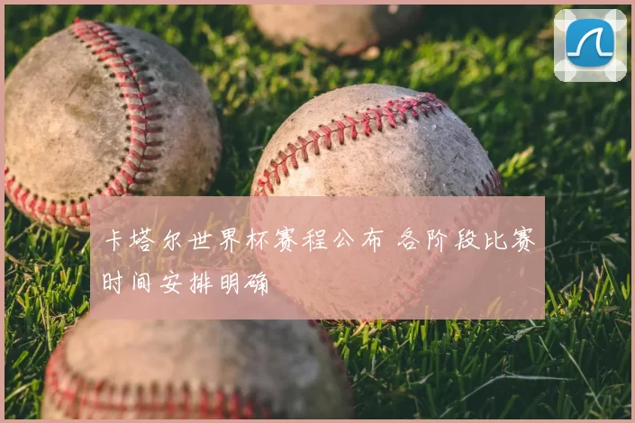 卡塔尔世界杯赛程公布 各阶段比赛时间安排明确