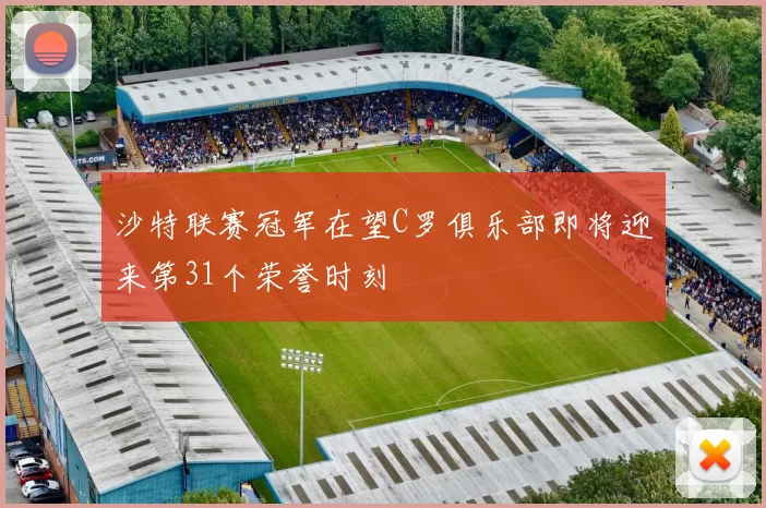 沙特联赛冠军在望C罗俱乐部即将迎来第31个荣誉时刻