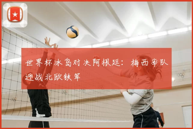 世界杯冰岛对决阿根廷:梅西率队迎战北欧铁军