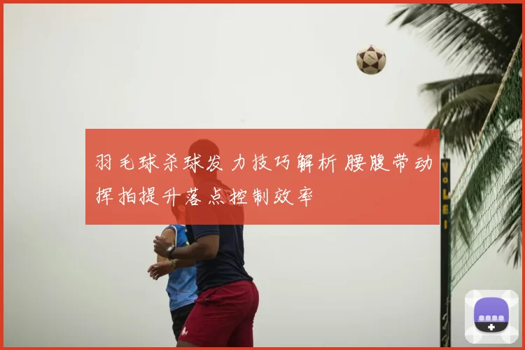 羽毛球杀球发力技巧解析 腰腹带动挥拍提升落点控制效率