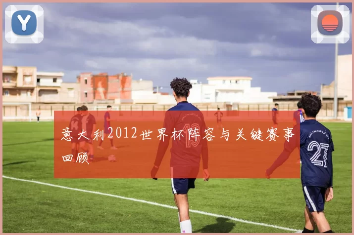 意大利2012世界杯阵容与关键赛事回顾