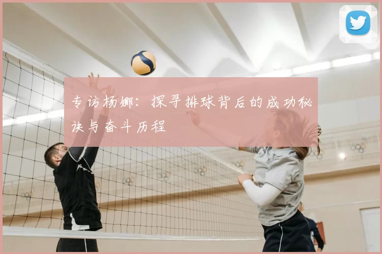 专访杨娜:探寻排球背后的成功秘诀与奋斗历程