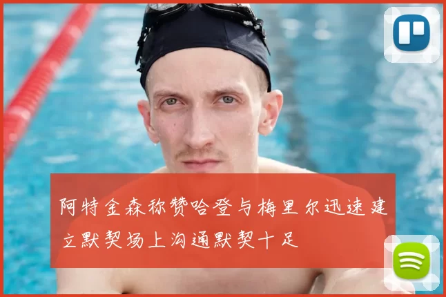 阿特金森称赞哈登与梅里尔迅速建立默契场上沟通默契十足