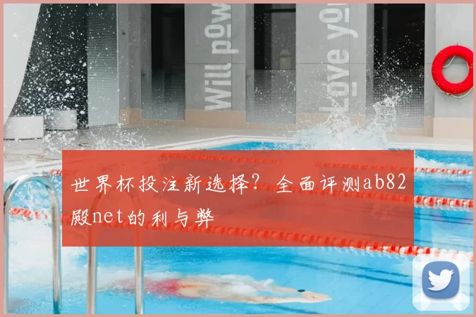 世界杯投注新选择?全面评测ab82殿net的利与弊