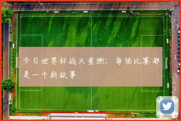 今日世界杯战火重燃:每场比赛都是一个新故事