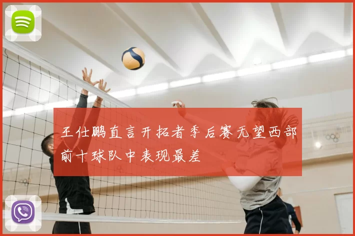 王仕鹏直言开拓者季后赛无望西部前十球队中表现最差