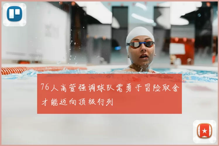76人高管强调球队需勇于冒险取舍才能迈向顶级行列