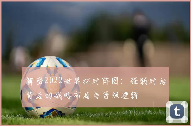 解密2022世界杯对阵图：强弱对话背后的战略布局与晋级逻辑