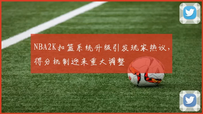 NBA2K扣篮系统升级引发玩家热议，得分机制迎来重大调整