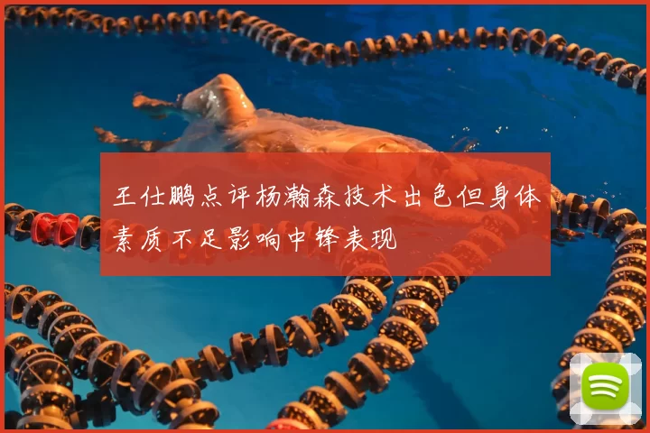 王仕鹏点评杨瀚森技术出色但身体素质不足影响中锋表现