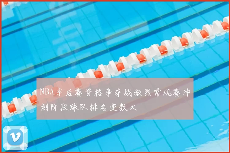 NBA季后赛资格争夺战激烈常规赛冲刺阶段球队排名变数大
