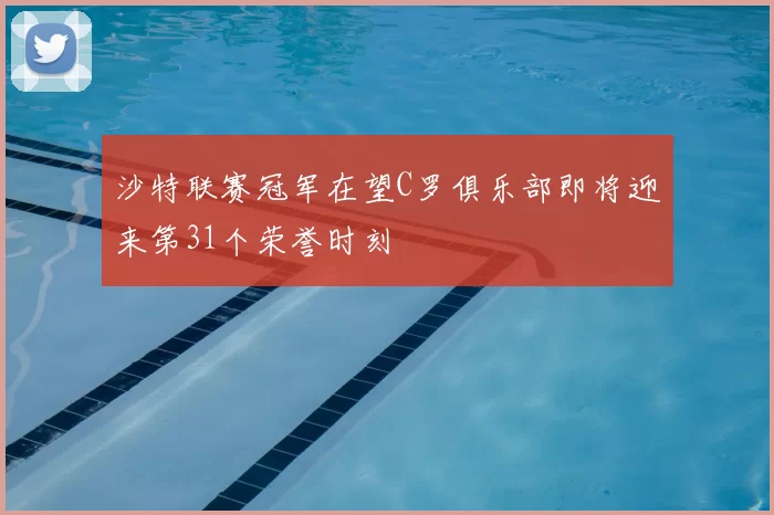 沙特联赛冠军在望C罗俱乐部即将迎来第31个荣誉时刻