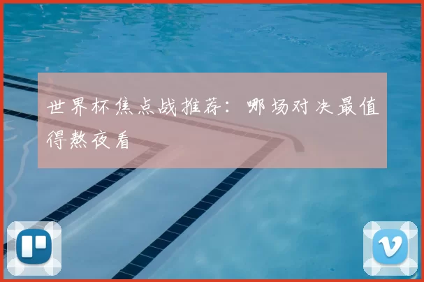 世界杯焦点战推荐：哪场对决最值得熬夜看