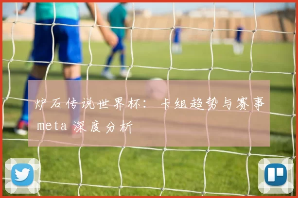 炉石传说世界杯:卡组趋势与赛事 meta 深度分析