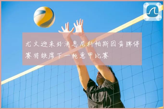 尤文迎来好消息尼科帕斯因黄牌停赛将缺席下一轮意甲比赛