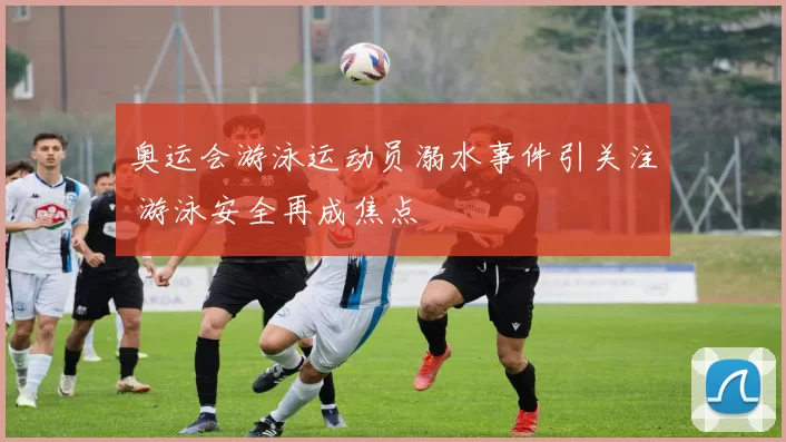 奥运会游泳运动员溺水事件引关注 游泳安全再成焦点