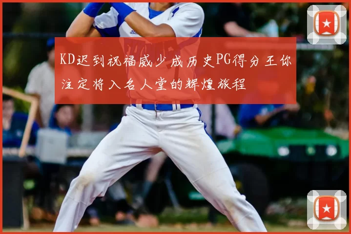 KD迟到祝福威少成历史PG得分王你注定将入名人堂的辉煌旅程