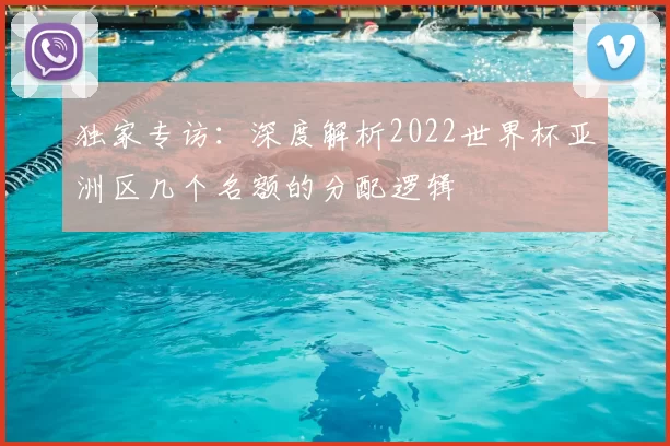 独家专访:深度解析2022世界杯亚洲区几个名额的分配逻辑