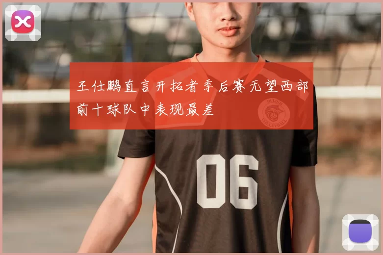 王仕鹏直言开拓者季后赛无望西部前十球队中表现最差