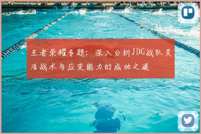 王者荣耀专题:深入分析JDG战队灵活战术与应变能力的成功之道