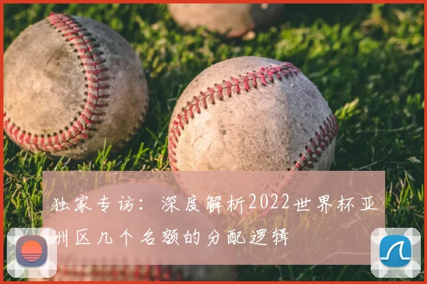 独家专访:深度解析2022世界杯亚洲区几个名额的分配逻辑