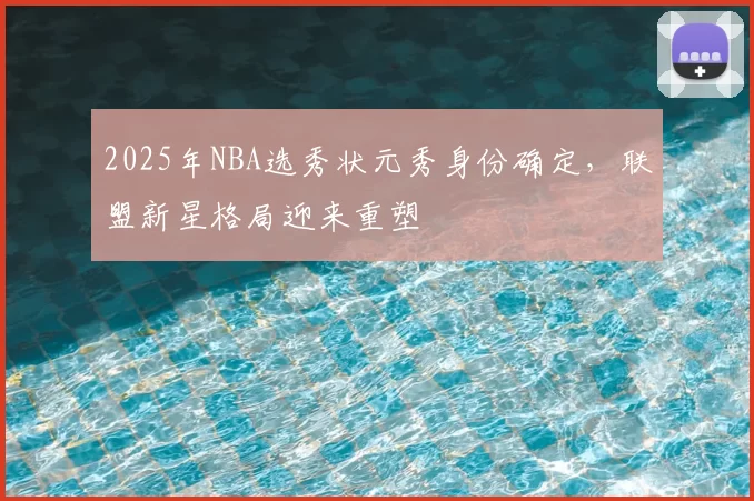 2025年NBA选秀状元秀身份确定,联盟新星格局迎来重塑