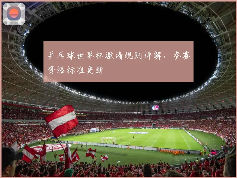 乒乓球世界杯邀请规则详解，参赛资格标准更新