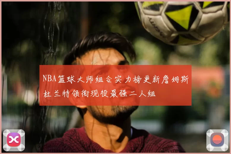 NBA篮球大师组合实力榜更新詹姆斯杜兰特领衔现役最强二人组