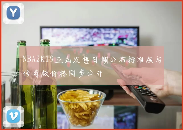 NBA2K19正式发售日期公布标准版与传奇版价格同步公开