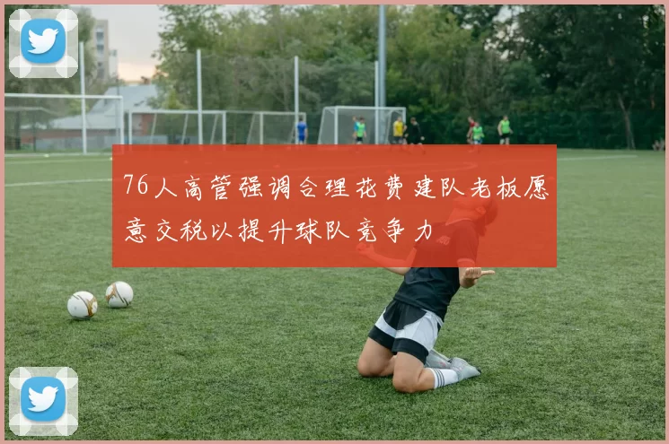76人高管强调合理花费建队老板愿意交税以提升球队竞争力