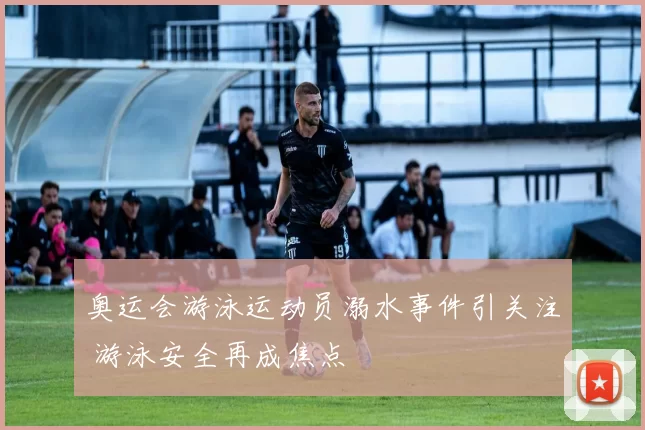 奥运会游泳运动员溺水事件引关注 游泳安全再成焦点